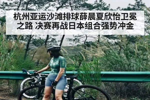 杭州亚运沙滩排球薛晨夏欣怡卫冕之路 决赛再战日本组合强势冲金（kaiyun）
