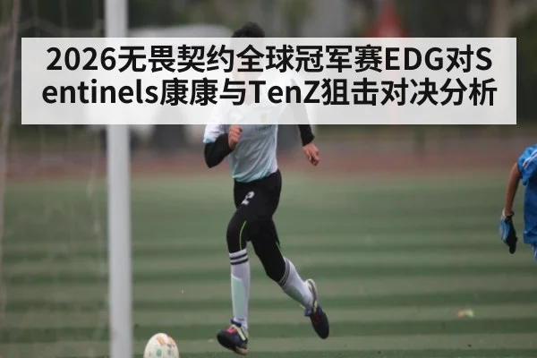 2026无畏契约全球冠军赛EDG对Sentinels康康与TenZ狙击对决分析